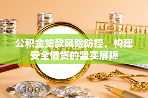 湟源公积金贷款风险防控，构建安全借贷的坚实屏障