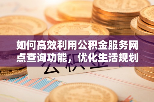 湟源如何高效利用公积金服务网点查询功能，优化生活规划