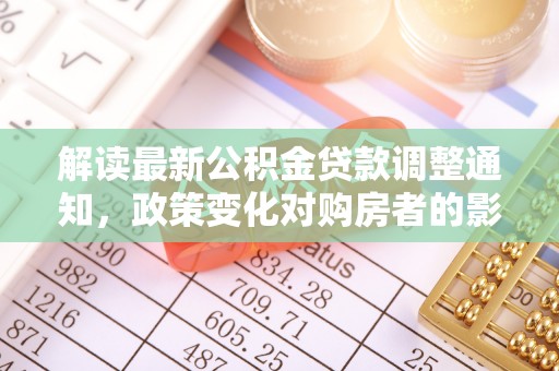 湟源解读最新公积金贷款调整通知，政策变化对购房者的影响