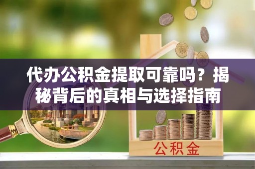 湟源代办公积金提取可靠吗？揭秘背后的真相与选择指南