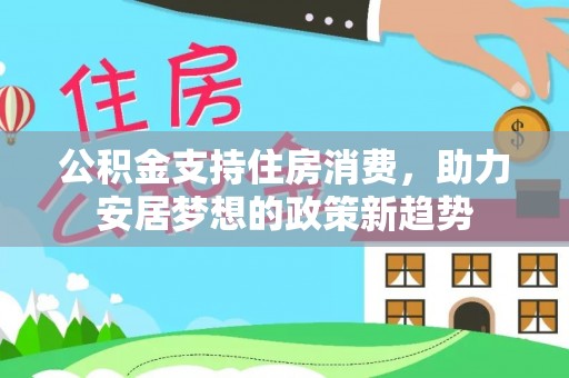 湟源公积金支持住房消费，助力安居梦想的政策新趋势