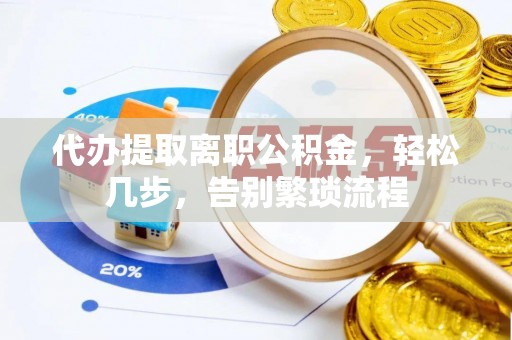 湟源代办提取离职公积金，轻松几步，告别繁琐流程