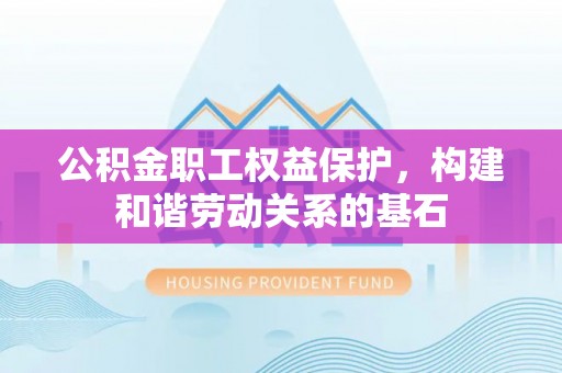 湟源公积金职工权益保护，构建和谐劳动关系的基石