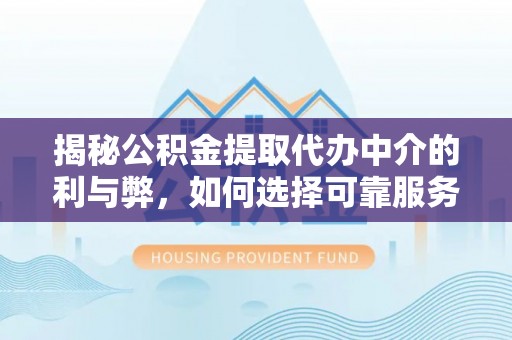 湟源揭秘公积金提取代办中介的利与弊，如何选择可靠服务？