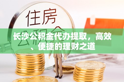 湟源长沙公积金代办提取，高效、便捷的理财之道