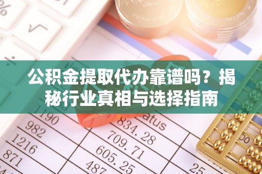 湟源公积金提取代办靠谱吗？揭秘行业真相与选择指南