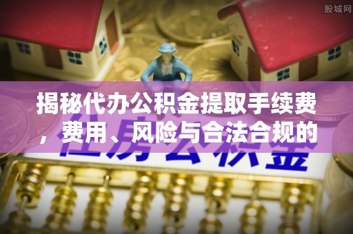 湟源揭秘代办公积金提取手续费，费用、风险与合法合规的全解析