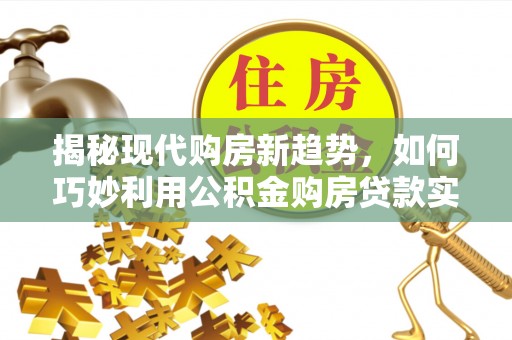 湟源揭秘现代购房新趋势，如何巧妙利用公积金购房贷款实现梦想家园