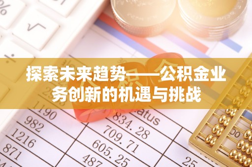 湟源探索未来趋势——公积金业务创新的机遇与挑战