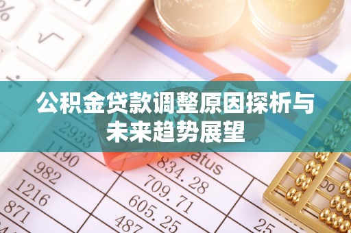 湟源公积金贷款调整原因探析与未来趋势展望