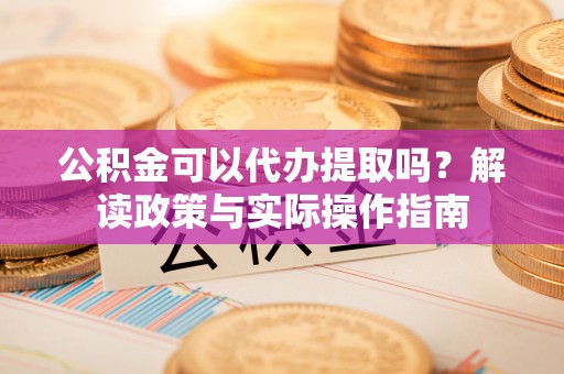 湟源公积金可以代办提取吗？解读政策与实际操作指南