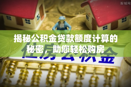 湟源揭秘公积金贷款额度计算的秘密，助您轻松购房
