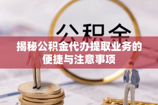 湟源揭秘公积金代办提取业务的便捷与注意事项