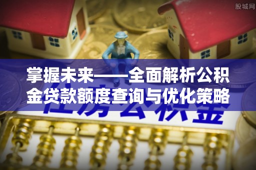 湟源掌握未来——全面解析公积金贷款额度查询与优化策略