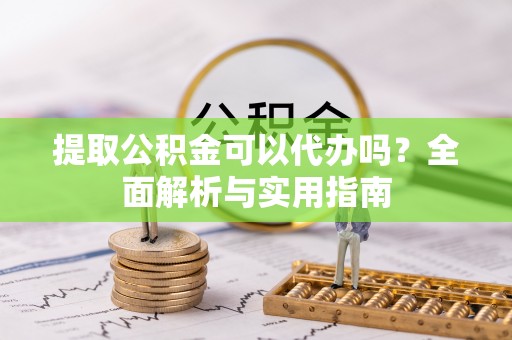 湟源提取公积金可以代办吗？全面解析与实用指南