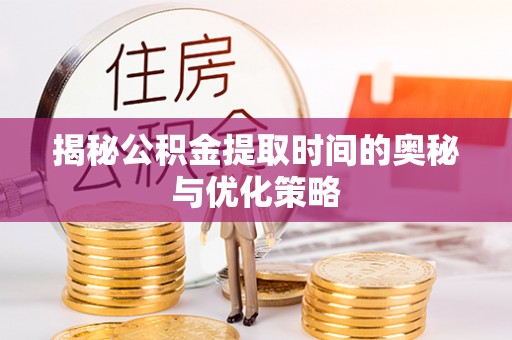 湟源揭秘公积金提取时间的奥秘与优化策略