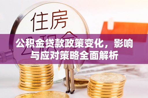 湟源公积金贷款政策变化，影响与应对策略全面解析