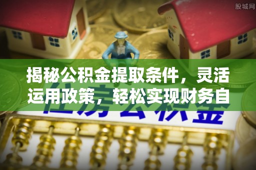 湟源揭秘公积金提取条件，灵活运用政策，轻松实现财务自由