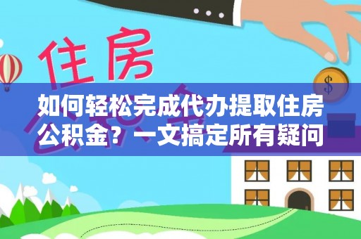 湟源如何轻松完成代办提取住房公积金？一文搞定所有疑问