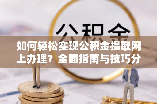 湟源如何轻松实现公积金提取网上办理？全面指南与技巧分享