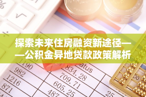 湟源探索未来住房融资新途径——公积金异地贷款政策解析与实践