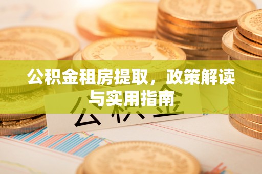 湟源公积金租房提取，政策解读与实用指南
