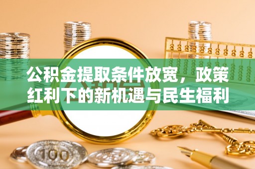 湟源公积金提取条件放宽，政策红利下的新机遇与民生福利