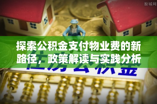湟源探索公积金支付物业费的新路径，政策解读与实践分析