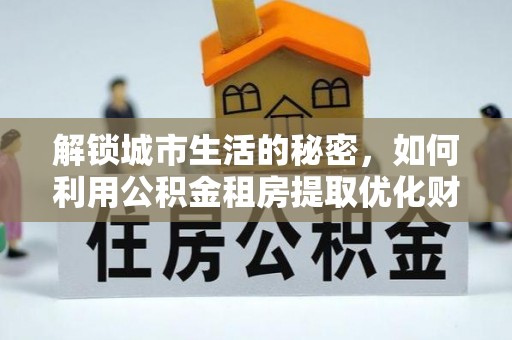 湟源解锁城市生活的秘密，如何利用公积金租房提取优化财务规划