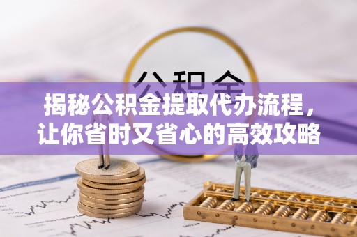 湟源揭秘公积金提取代办流程，让你省时又省心的高效攻略
