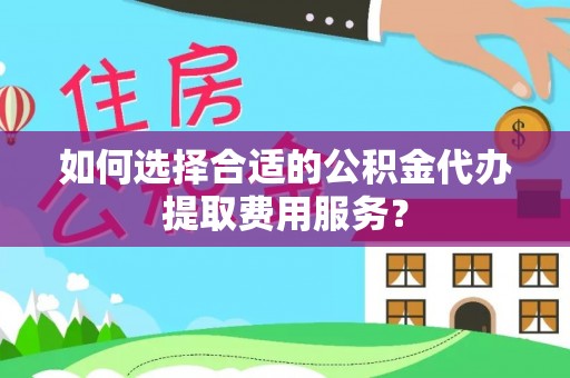湟源如何选择合适的公积金代办提取费用服务？