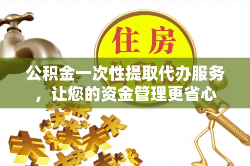 湟源公积金一次性提取代办服务，让您的资金管理更省心