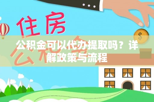 湟源公积金可以代办提取吗？详解政策与流程