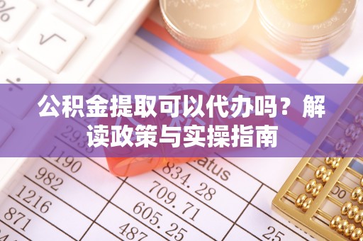 湟源公积金提取可以代办吗？解读政策与实操指南