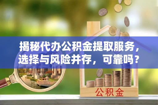 湟源揭秘代办公积金提取服务，选择与风险并存，可靠吗？