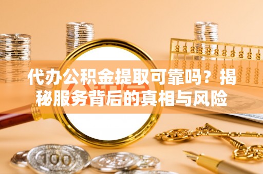 湟源代办公积金提取可靠吗？揭秘服务背后的真相与风险