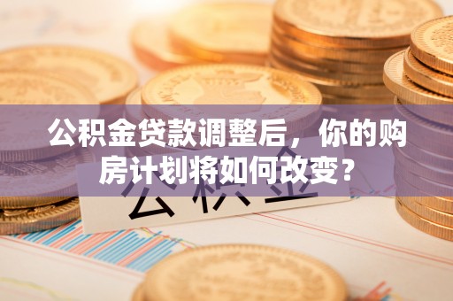 湟源公积金贷款调整后，你的购房计划将如何改变？