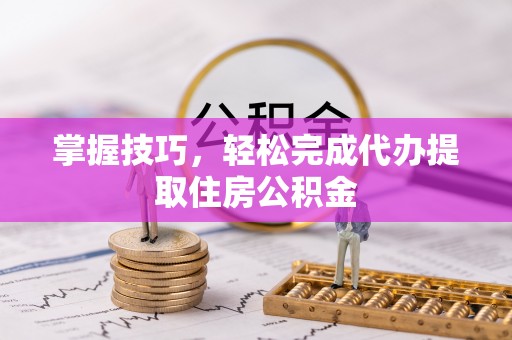 湟源掌握技巧，轻松完成代办提取住房公积金