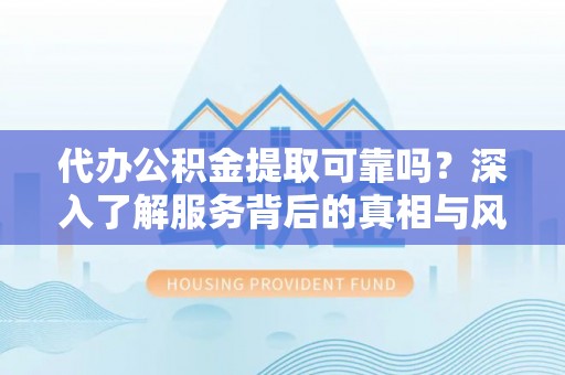 湟源代办公积金提取可靠吗？深入了解服务背后的真相与风险