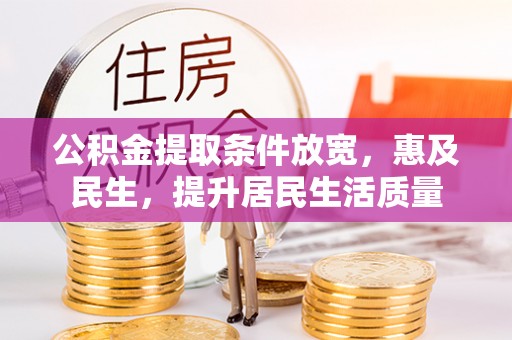 湟源公积金提取条件放宽，惠及民生，提升居民生活质量