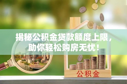 湟源揭秘公积金贷款额度上限，助你轻松购房无忧！