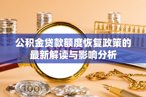 湟源公积金贷款额度恢复政策的最新解读与影响分析