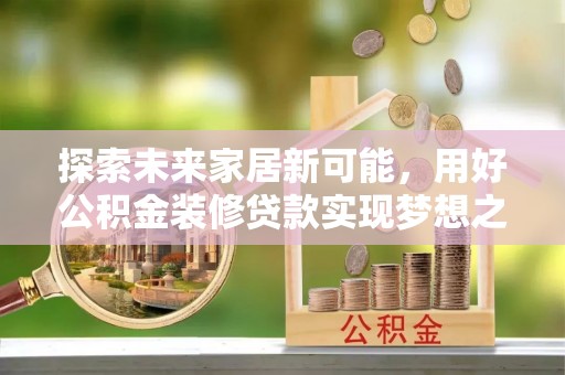 湟源探索未来家居新可能，用好公积金装修贷款实现梦想之家