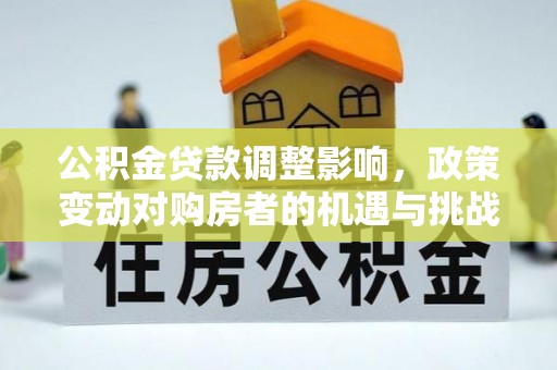 湟源公积金贷款调整影响，政策变动对购房者的机遇与挑战
