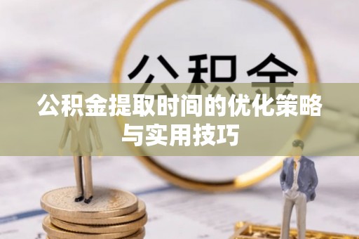 湟源公积金提取时间的优化策略与实用技巧