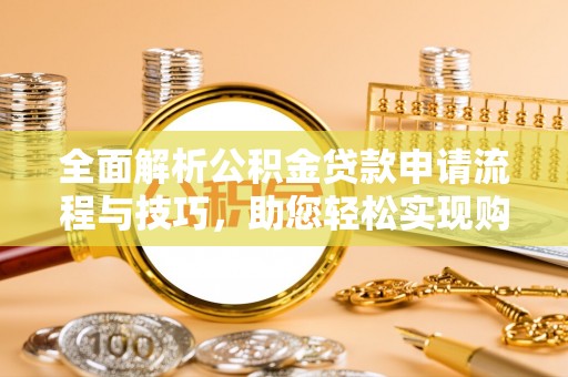 湟源全面解析公积金贷款申请流程与技巧，助您轻松实现购房梦想