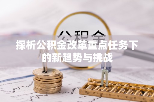 湟源探析公积金改革重点任务下的新趋势与挑战