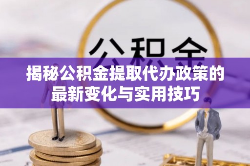 湟源揭秘公积金提取代办政策的最新变化与实用技巧