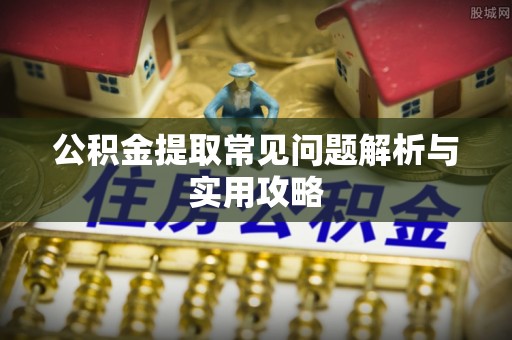 湟源公积金提取常见问题解析与实用攻略