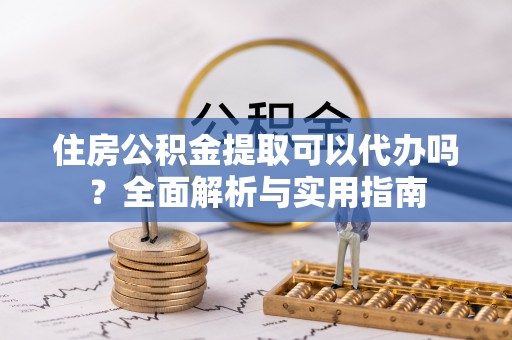 湟源住房公积金提取可以代办吗？全面解析与实用指南